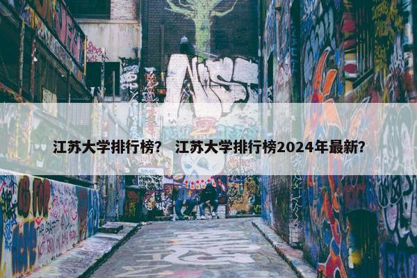 江苏大学排行榜？ 江苏大学排行榜2024年最新？