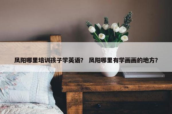 凤阳哪里培训孩子学英语？ 凤阳哪里有学画画的地方？