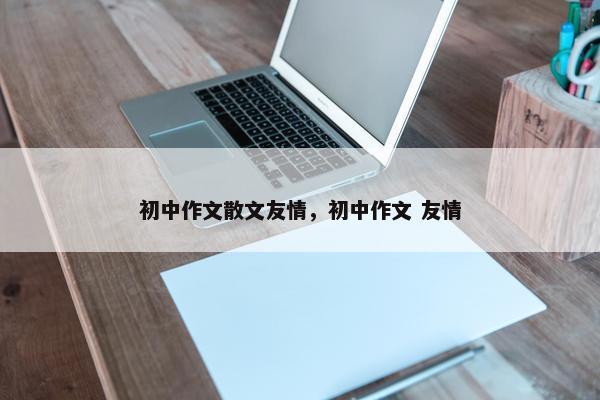 初中作文散文友情，初中作文 友情