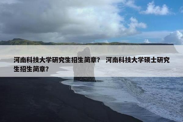河南科技大学研究生招生简章？ 河南科技大学硕士研究生招生简章？
