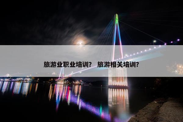 旅游业职业培训？ 旅游相关培训？