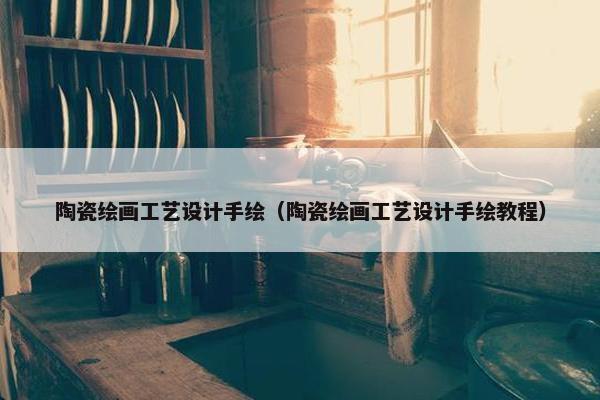 陶瓷绘画工艺设计手绘（陶瓷绘画工艺设计手绘教程）