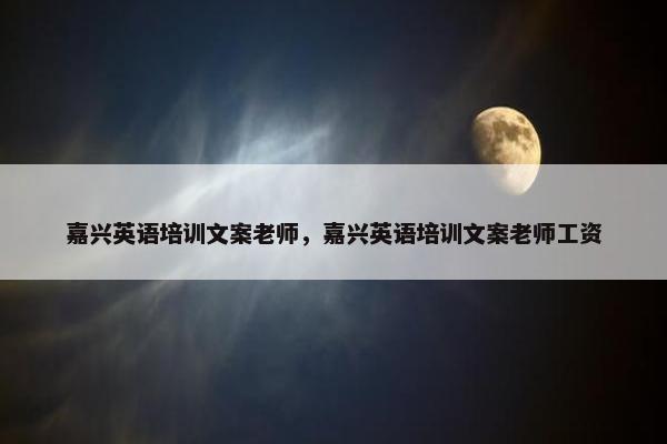 嘉兴英语培训文案老师，嘉兴英语培训文案老师工资