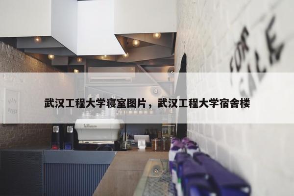 武汉工程大学寝室图片，武汉工程大学宿舍楼