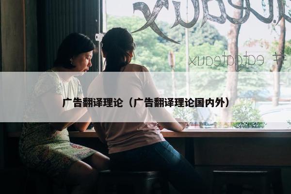 广告翻译理论（广告翻译理论国内外）