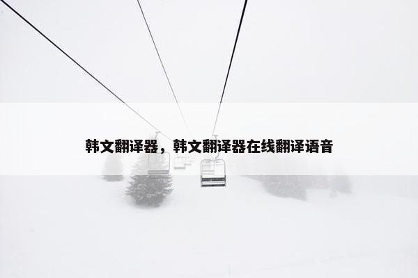 韩文翻译器，韩文翻译器在线翻译语音