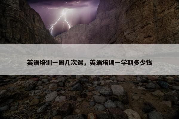 英语培训一周几次课，英语培训一学期多少钱