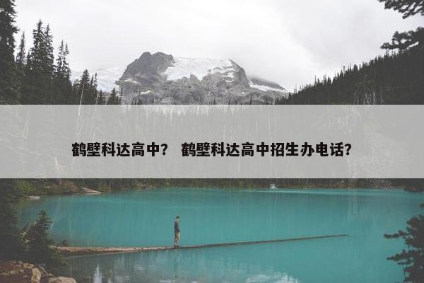 鹤壁科达高中？ 鹤壁科达高中招生办电话？