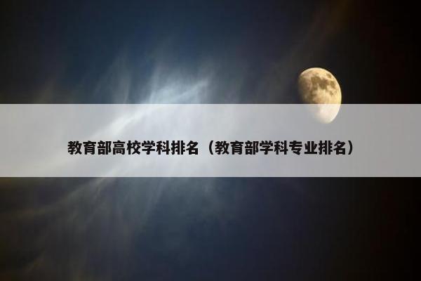 教育部高校学科排名（教育部学科专业排名）