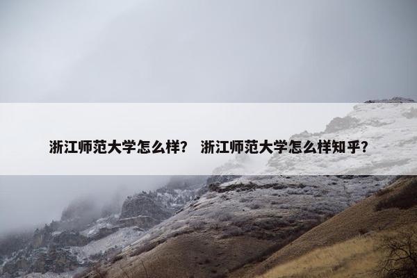 浙江师范大学怎么样？ 浙江师范大学怎么样知乎？