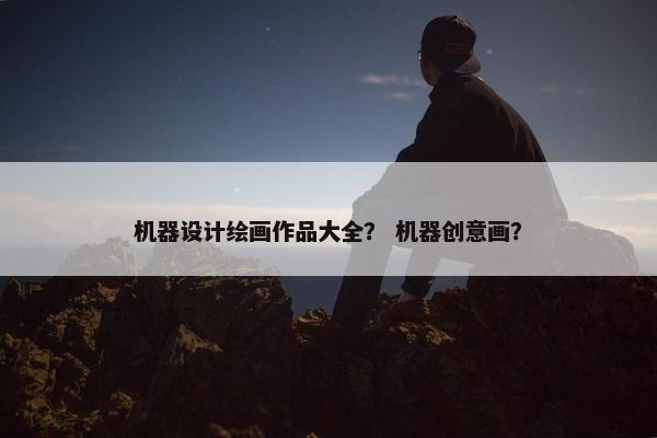 机器设计绘画作品大全？ 机器创意画？
