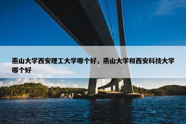 燕山大学西安理工大学哪个好，燕山大学和西安科技大学哪个好