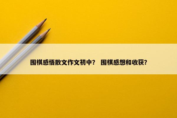 围棋感悟散文作文初中？ 围棋感想和收获？