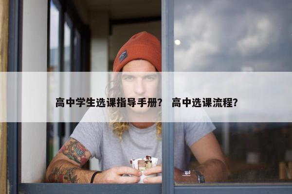 高中学生选课指导手册？ 高中选课流程？