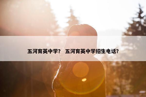 五河育英中学？ 五河育英中学招生电话？