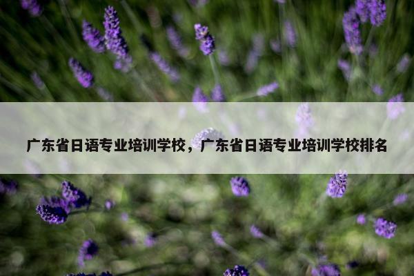 广东省日语专业培训学校，广东省日语专业培训学校排名