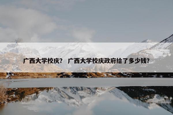 广西大学校庆？ 广西大学校庆政府给了多少钱？