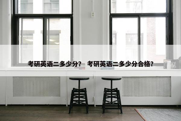 考研英语二多少分？ 考研英语二多少分合格？