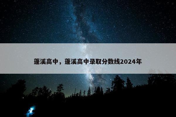 蓬溪高中，蓬溪高中录取分数线2024年