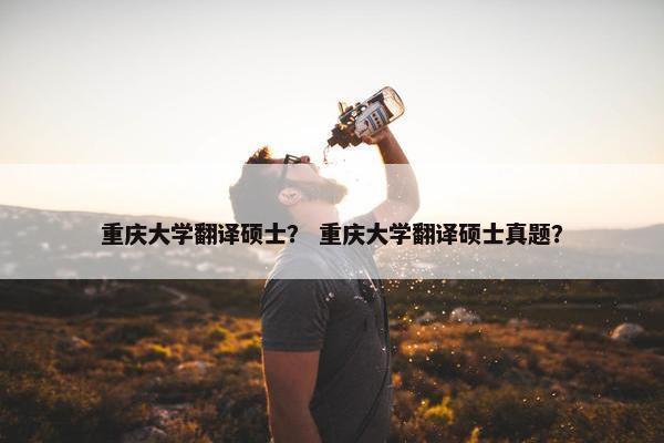 重庆大学翻译硕士？ 重庆大学翻译硕士真题？