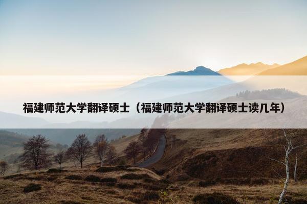 福建师范大学翻译硕士（福建师范大学翻译硕士读几年）