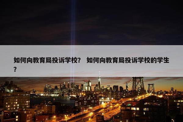 如何向教育局投诉学校？ 如何向教育局投诉学校的学生？