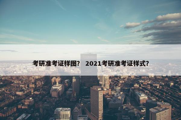 考研准考证样图？ 2021考研准考证样式？