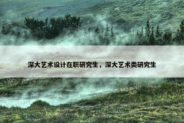 深大艺术设计在职研究生，深大艺术类研究生