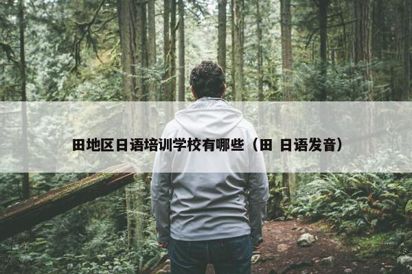 田地区日语培训学校有哪些（田 日语发音）