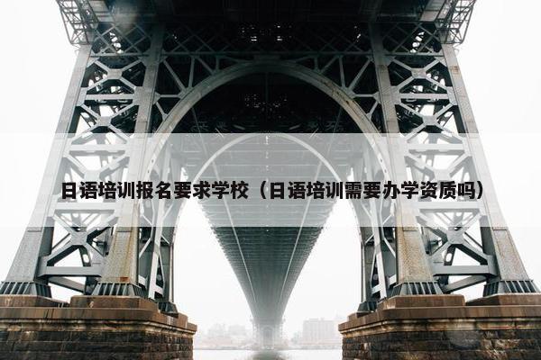 日语培训报名要求学校（日语培训需要办学资质吗）