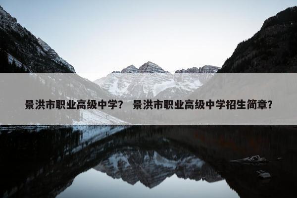 景洪市职业高级中学？ 景洪市职业高级中学招生简章？