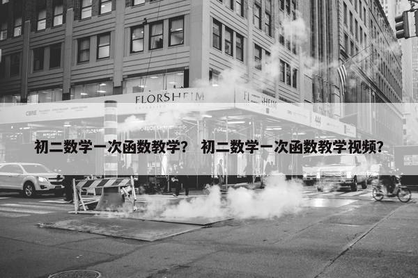 初二数学一次函数教学？ 初二数学一次函数教学视频？