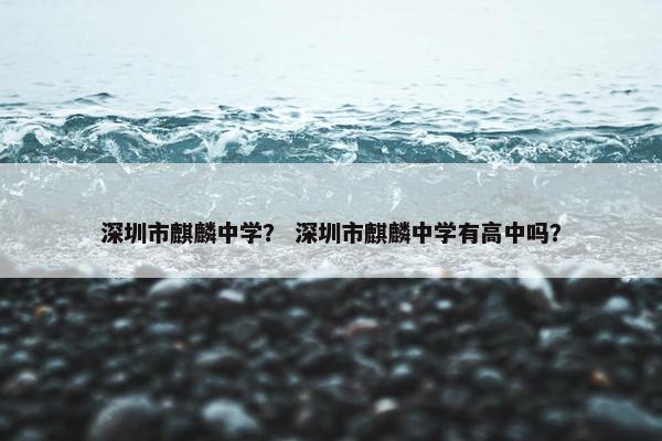 深圳市麒麟中学？ 深圳市麒麟中学有高中吗？