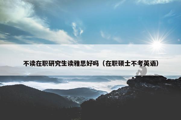 不读在职研究生读雅思好吗（在职硕士不考英语）