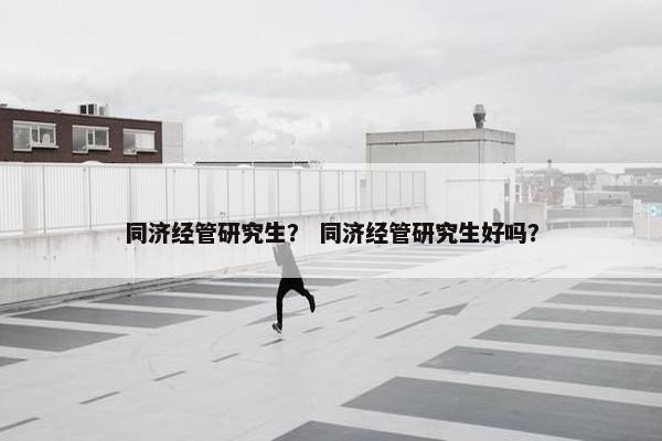 同济经管研究生？ 同济经管研究生好吗？