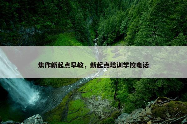 焦作新起点早教，新起点培训学校电话