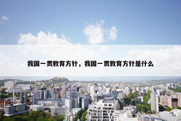 我国一贯教育方针，我国一贯教育方针是什么