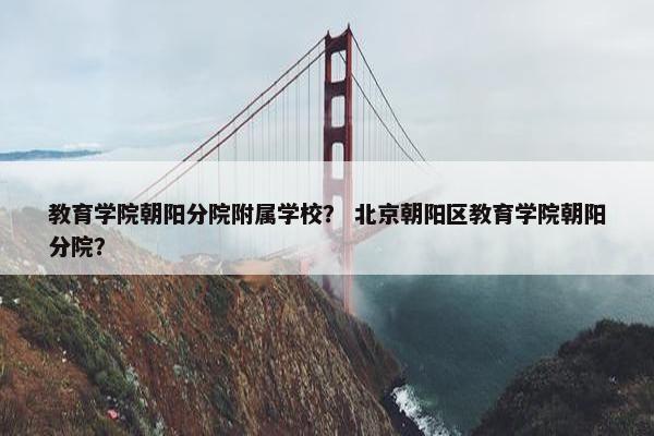 教育学院朝阳分院附属学校？ 北京朝阳区教育学院朝阳分院？