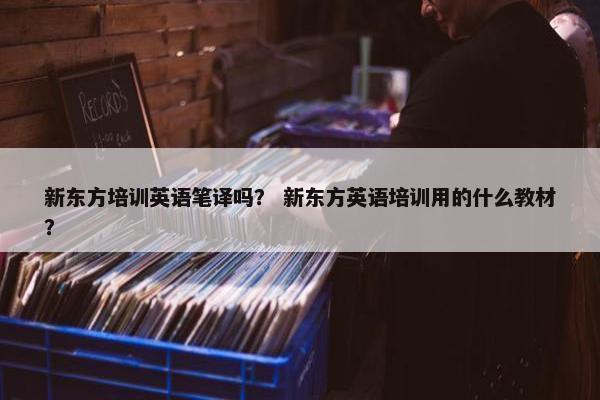 新东方培训英语笔译吗？ 新东方英语培训用的什么教材？