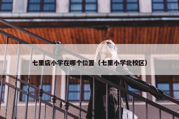 七里店小学在哪个位置（七里小学北校区）