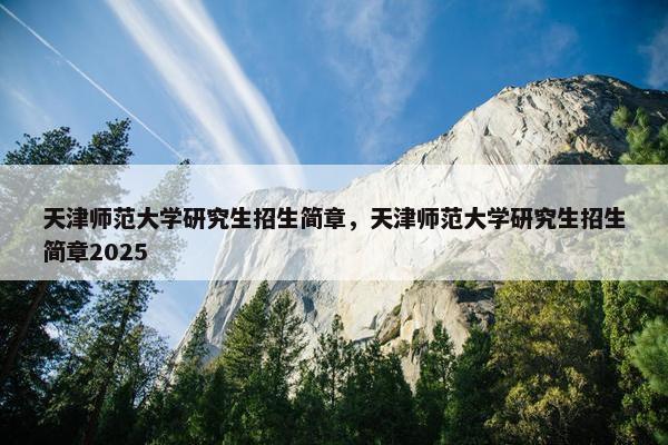 天津师范大学研究生招生简章，天津师范大学研究生招生简章2025