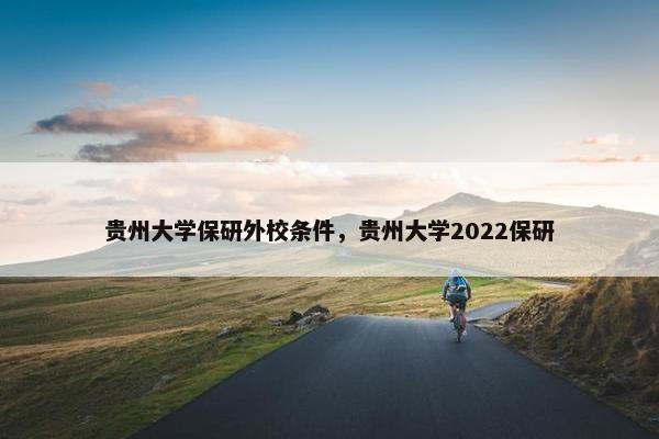 贵州大学保研外校条件，贵州大学2022保研