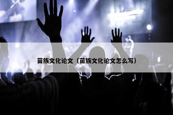 苗族文化论文（苗族文化论文怎么写）