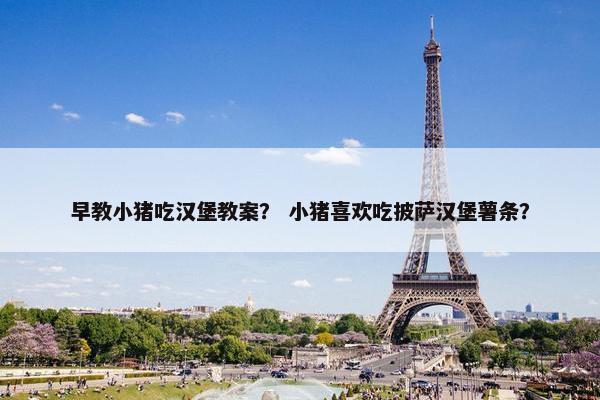 早教小猪吃汉堡教案？ 小猪喜欢吃披萨汉堡薯条？
