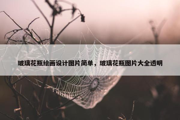 玻璃花瓶绘画设计图片简单，玻璃花瓶图片大全透明