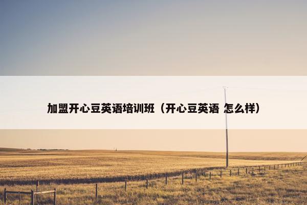 加盟开心豆英语培训班（开心豆英语 怎么样）