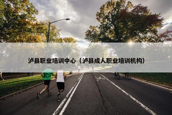 泸县职业培训中心（泸县成人职业培训机构）