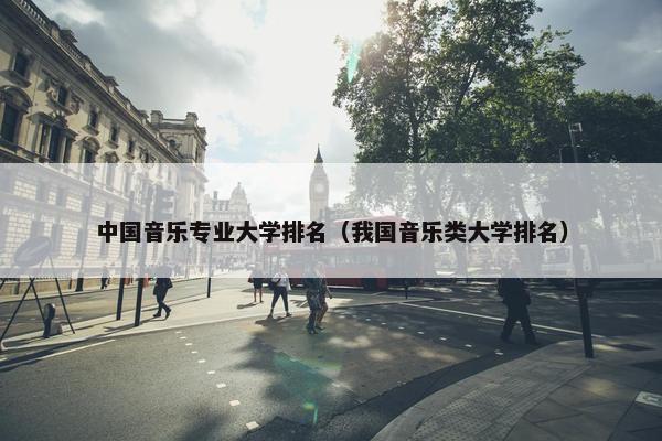 中国音乐专业大学排名（我国音乐类大学排名）