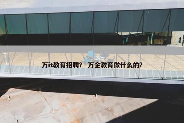 万it教育招聘？ 万企教育做什么的？