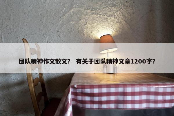团队精神作文散文？ 有关于团队精神文章1200字？